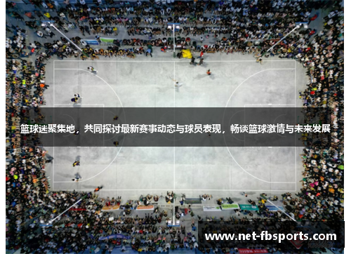 篮球迷聚集地，共同探讨最新赛事动态与球员表现，畅谈篮球激情与未来发展