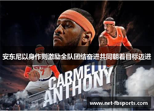 安东尼以身作则激励全队团结奋进共同朝着目标迈进