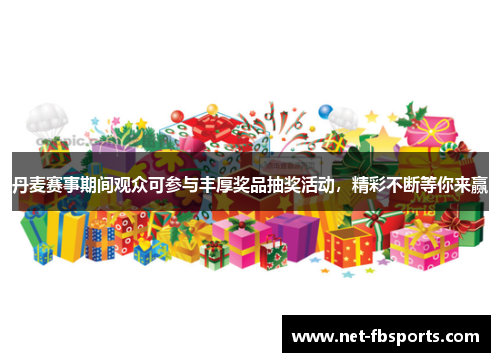 丹麦赛事期间观众可参与丰厚奖品抽奖活动，精彩不断等你来赢