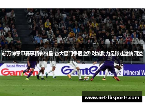 新万博意甲赛事精彩纷呈 各大豪门争冠激烈对抗助力足球迷激情四溢