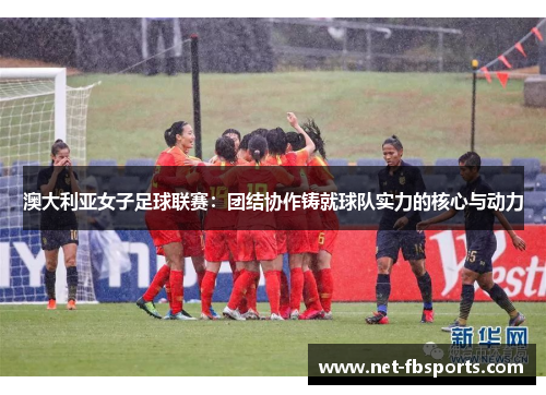 澳大利亚女子足球联赛：团结协作铸就球队实力的核心与动力