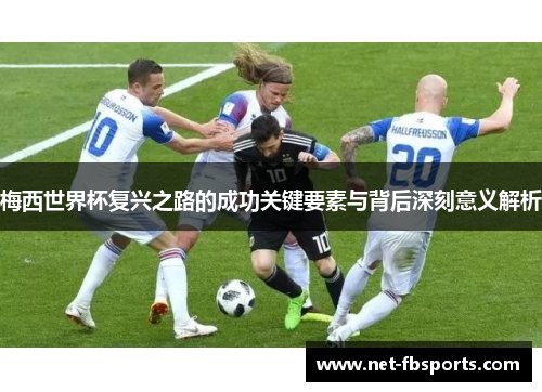 梅西世界杯复兴之路的成功关键要素与背后深刻意义解析