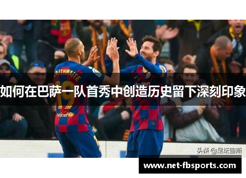 如何在巴萨一队首秀中创造历史留下深刻印象