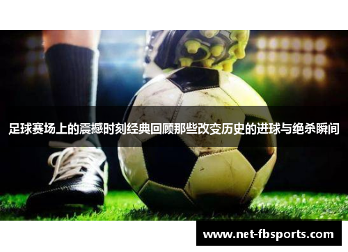 足球赛场上的震撼时刻经典回顾那些改变历史的进球与绝杀瞬间