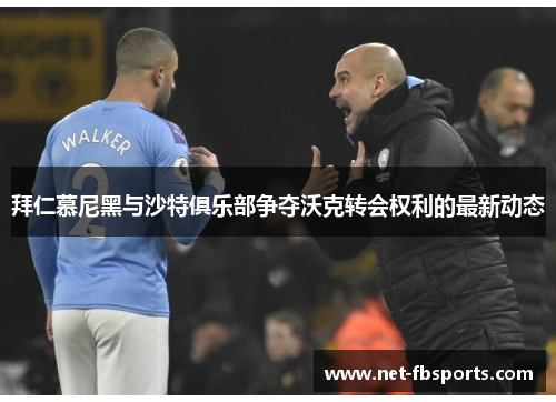 拜仁慕尼黑与沙特俱乐部争夺沃克转会权利的最新动态