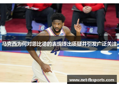 马克西为何对恩比德的表现提出质疑并引发广泛关注