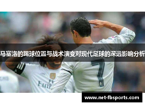 马塞洛的踢球位置与战术演变对现代足球的深远影响分析