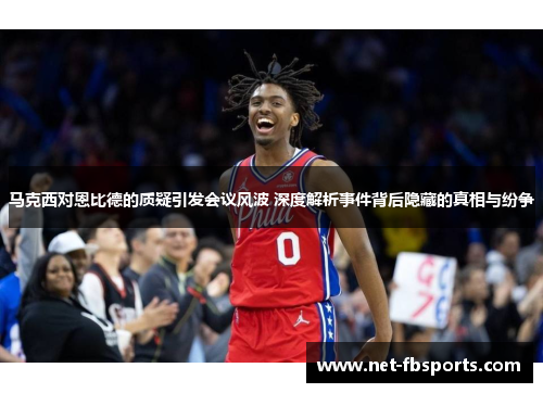 马克西对恩比德的质疑引发会议风波 深度解析事件背后隐藏的真相与纷争