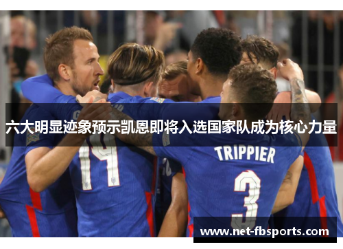 六大明显迹象预示凯恩即将入选国家队成为核心力量