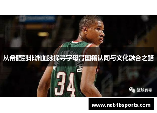 从希腊到非洲血脉探寻字母哥国籍认同与文化融合之路