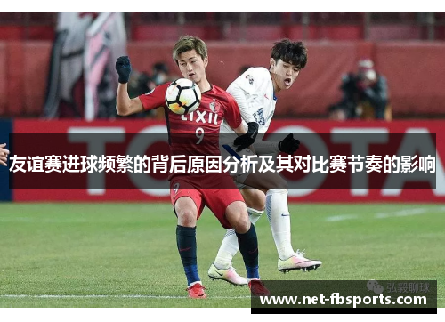 友谊赛进球频繁的背后原因分析及其对比赛节奏的影响