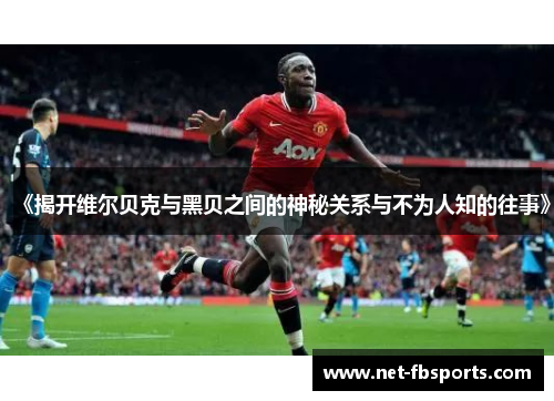 《揭开维尔贝克与黑贝之间的神秘关系与不为人知的往事》