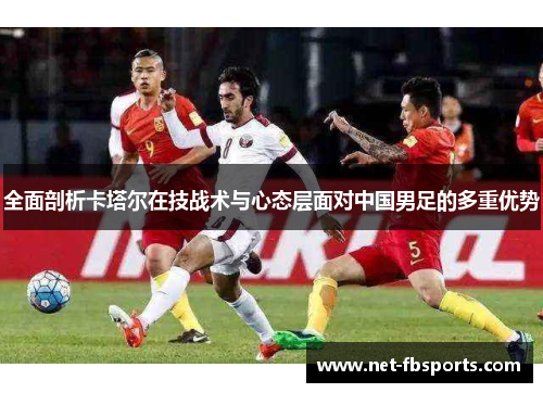 全面剖析卡塔尔在技战术与心态层面对中国男足的多重优势
