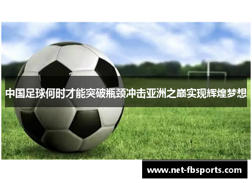 中国足球何时才能突破瓶颈冲击亚洲之巅实现辉煌梦想