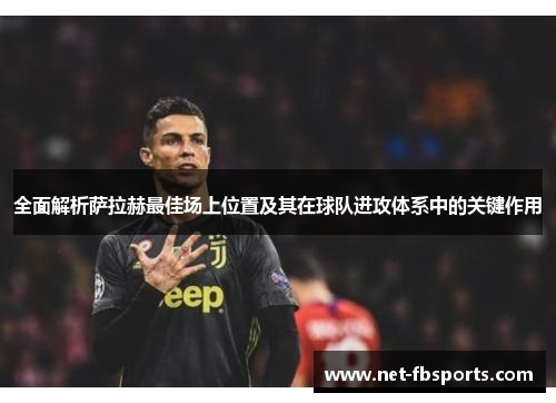 全面解析萨拉赫最佳场上位置及其在球队进攻体系中的关键作用