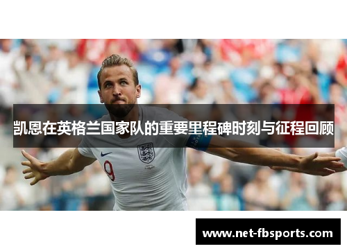 凯恩在英格兰国家队的重要里程碑时刻与征程回顾