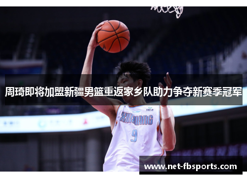 周琦即将加盟新疆男篮重返家乡队助力争夺新赛季冠军 周琦即将加盟新疆男篮重返家乡队助力争夺新赛季冠军