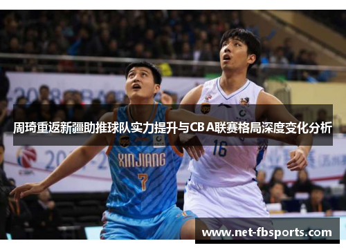 周琦重返新疆助推球队实力提升与CBA联赛格局深度变化分析
