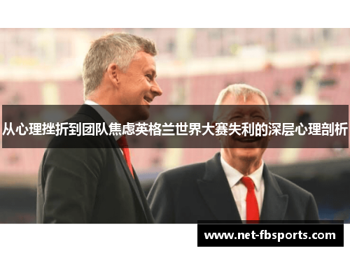 从心理挫折到团队焦虑英格兰世界大赛失利的深层心理剖析