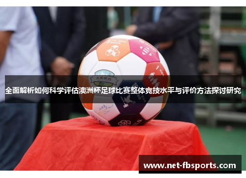 全面解析如何科学评估澳洲杯足球比赛整体竞技水平与评价方法探讨研究
