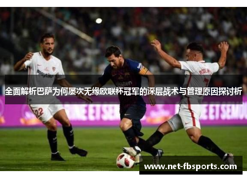 全面解析巴萨为何屡次无缘欧联杯冠军的深层战术与管理原因探讨析