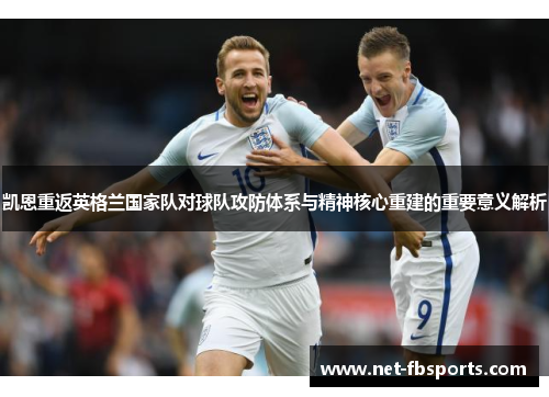 凯恩重返英格兰国家队对球队攻防体系与精神核心重建的重要意义解析
