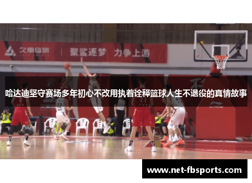 哈达迪坚守赛场多年初心不改用执着诠释篮球人生不退役的真情故事