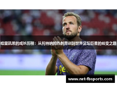 哈里凯恩的成长历程：从托特纳姆热刺青训到世界足坛巨星的蜕变之路