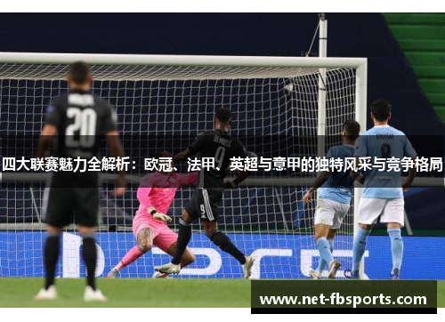 四大联赛魅力全解析:欧冠、法甲、英超与意甲的独特风采与竞争格局 四大联赛魅力全解析:欧冠、法甲、英超与意甲的独特风采与竞争格局