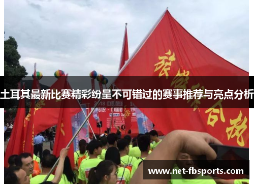 土耳其最新比赛精彩纷呈不可错过的赛事推荐与亮点分析