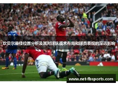 坎贝尔最佳位置分析及其对球队战术布局和球员表现的深远影响
