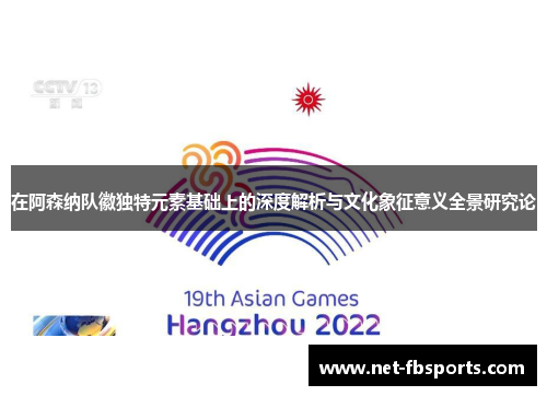 在阿森纳队徽独特元素基础上的深度解析与文化象征意义全景研究论