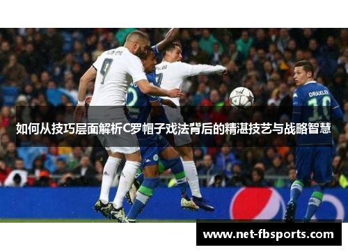 如何从技巧层面解析C罗帽子戏法背后的精湛技艺与战略智慧