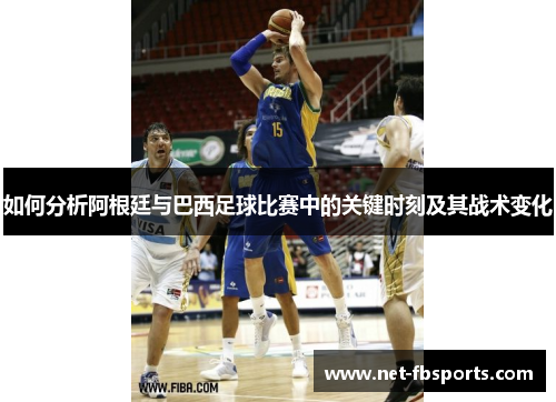 如何分析阿根廷与巴西足球比赛中的关键时刻及其战术变化