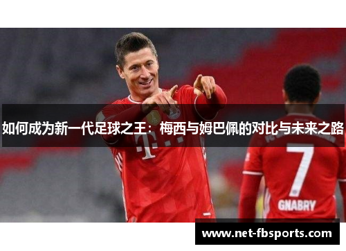 如何成为新一代足球之王：梅西与姆巴佩的对比与未来之路