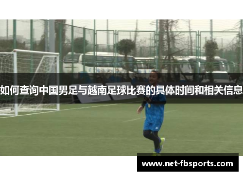 如何查询中国男足与越南足球比赛的具体时间和相关信息