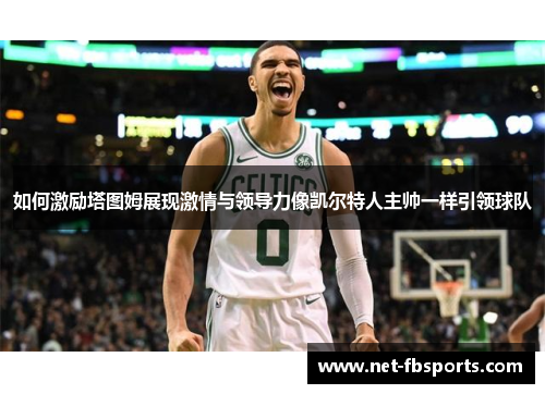如何激励塔图姆展现激情与领导力像凯尔特人主帅一样引领球队
