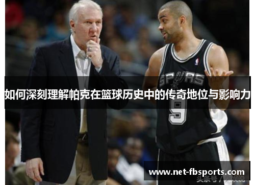 如何深刻理解帕克在篮球历史中的传奇地位与影响力