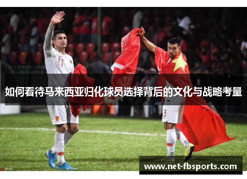 如何看待马来西亚归化球员选择背后的文化与战略考量