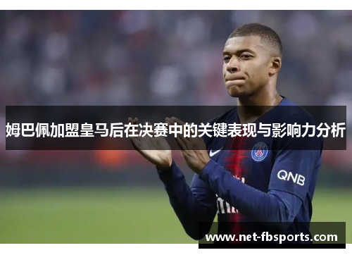 姆巴佩加盟皇马后在决赛中的关键表现与影响力分析 姆巴佩加盟皇马后在决赛中的关键表现与影响力分析