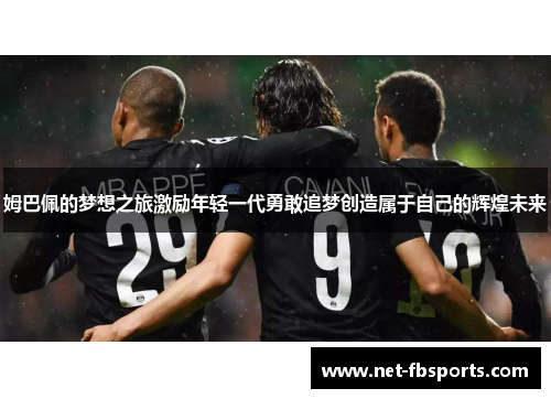 姆巴佩的梦想之旅激励年轻一代勇敢追梦创造属于自己的辉煌未来 姆巴佩的梦想之旅激励年轻一代勇敢追梦创造属于自己的辉煌未来
