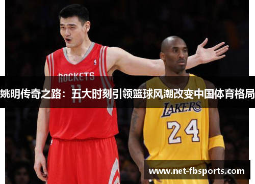 姚明传奇之路:五大时刻引领篮球风潮改变中国体育格局 姚明传奇之路:五大时刻引领篮球风潮改变中国体育格局
