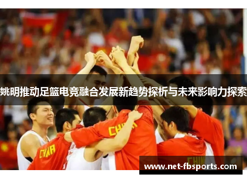 姚明推动足篮电竞融合发展新趋势探析与未来影响力探索 姚明推动足篮电竞融合发展新趋势探析与未来影响力探索