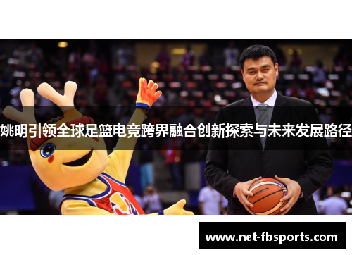 姚明引领全球足篮电竞跨界融合创新探索与未来发展路径 姚明引领全球足篮电竞跨界融合创新探索与未来发展路径