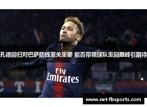 孔德回归对巴萨防线至关重要 能否带领球队重回巅峰引期待 孔德回归对巴萨防线至关重要 能否带领球队重回巅峰引期待