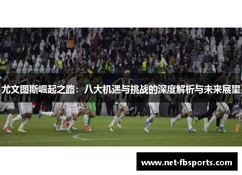 尤文图斯崛起之路:八大机遇与挑战的深度解析与未来展望 尤文图斯崛起之路:八大机遇与挑战的深度解析与未来展望