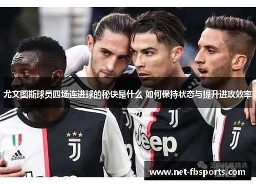 尤文图斯球员四场连进球的秘诀是什么 如何保持状态与提升进攻效率 尤文图斯球员四场连进球的秘诀是什么 如何保持状态与提升进攻效率
