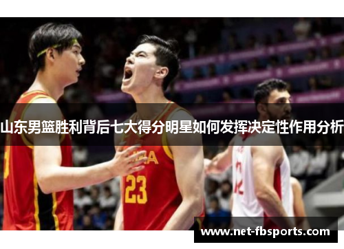 山东男篮胜利背后七大得分明星如何发挥决定性作用分析 山东男篮胜利背后七大得分明星如何发挥决定性作用分析