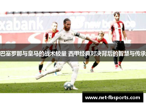 巴塞罗那与皇马的战术较量 西甲经典对决背后的智慧与传承 巴塞罗那与皇马的战术较量 西甲经典对决背后的智慧与传承