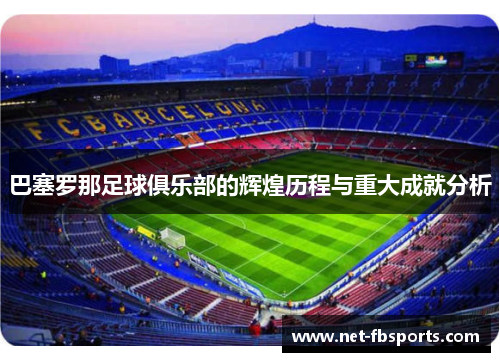 巴塞罗那足球俱乐部的辉煌历程与重大成就分析